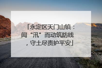 永定区天门山镇：闻“汛”而动筑防线，守土尽责护平安